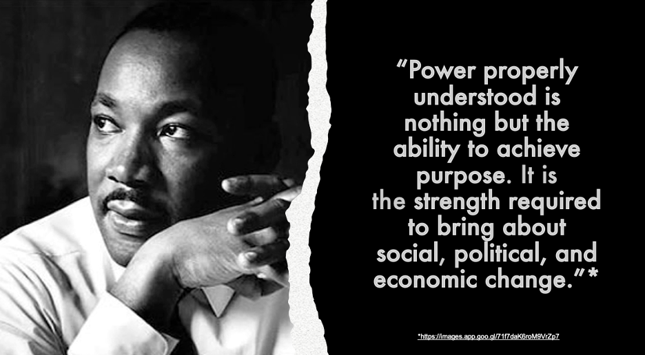 Picture of Martin Luther King, Jr with quote: "Power properly understood is nothing but the ability to achieve purpose. It is the strength required to bring about social, political, and economic change." 