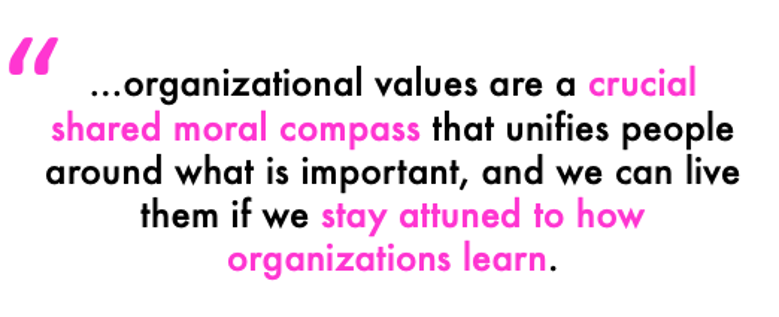 Quote that says, "...organizational values are a crucial shared moral compass that unifies people around what is important, and we can life them if we stay attuned to how organizations learn."